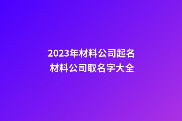 2023年材料公司起名 材料公司取名字大全-第1張-公司起名-玄機派